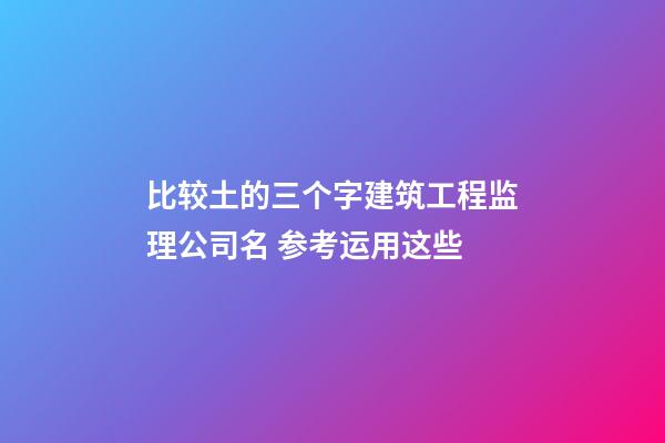 比较土的三个字建筑工程监理公司名 参考运用这些
